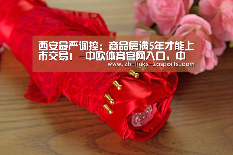 西安最严调控:商品房满5年才能上市交易!-中欧体育官网入口,中欧体育官方下载,中欧体育平台(图2) 中欧体育官网入口,中欧体育官方下载,中欧体育平台