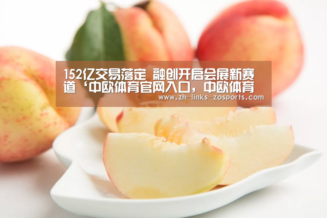 152亿交易落定 融创开启会展新赛道‘中欧体育官网入口,中欧体育官方下载,中欧体育平台’(图1) 中欧体育官网入口,中欧体育官方下载,中欧体育平台